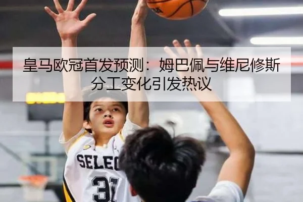 皇马欧冠首发预测:姆巴佩与维尼修斯分工变化引发热议