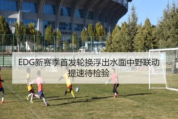 EDG新赛季首发轮换浮出水面中野联动提速待检验