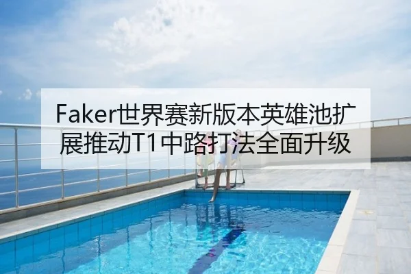 Faker世界赛新版本英雄池扩展推动T1中路打法全面升级